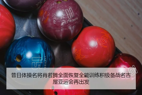 昔日体操名将肖若腾全面恢复全能训练积极备战名古屋亚运会再出发